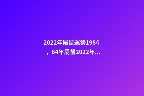 2022年屬鼠運勢1984，84年屬鼠2022年女的命運 1984年屬鼠37歲本命年，84年屬鼠的人2022 年運程